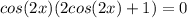 cos(2x)(2cos(2x)+1)=0