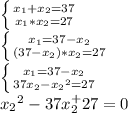 \left \{ {{x_1}+x_2=37\atop {x_1*x_2=27}} \right.\\\left \{ {{x_1}=37-x_2\atop {(37-x_2)*x_2=27}} \right.\\\left \{ {{x_1}=37-x_2\atop {37x_2-{x_2}^2=27}} \right.\\{x_2}^2-37x_2^+27=0\\