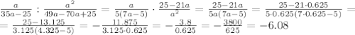 \frac{a}{35a-25} : \frac{ a^{2} }{49a-70a+25}=&#10; \frac{a}{5(7a-5)} \cdot \frac{ 25-21a }{a^2}= \frac{25-21a}{5a(7a-5)} &#10;=\frac{25-21\cdot 0.625}{5\cdot0.625(7\cdot0.625-5)} =&#10;\\\&#10;=\frac{25-13.125}{3.125(4.325-5)}=-\frac{11.875}{3.125\cdot0.625}=-\frac{3.8}{0.625}=-\frac{3800}{625}=-6.08