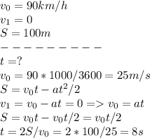 v_0=90 km/h \\ v_1=0 \\ S=100 m \\ --------- \\ t=? \\ v_0 = 90*1000/3600 = 25 m/s \\S= v_0t- at^2/2 \\ v_1 = v_0-at=0 = v_0=at \\S= v_0t-v_0t/2 = v_0t/2 \\ t=2S/v_0 = 2*100/25 = 8 s