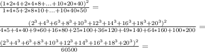 \frac{(1*2*4+2*4*8+...+10*20*40)^2}{1*4*5+2*8*10+...+10*40*50} = \\\\ &#10;\frac{(2^3+4^3+6^3+8^3+10^3+12^3+14^3+16^3+18^3+20^3)^2}{4*5+4*40+9*60+16*80+25*100+36*120+49*140+64*160+100*20 0} = \\\\&#10;\frac{(2^3+4^3+6^3+8^3+10^3+12^3+14^3+16^3+18^3+20^3)^2}{60500}=\\\\&#10;