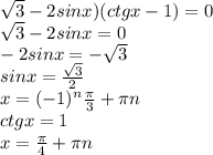 \sqrt{3} -2sinx)(ctgx-1)=0\\ \sqrt{3} -2sinx=0\\-2sinx=- \sqrt{3} \\ sinx= \frac{ \sqrt{3} }{2} \\ x=(-1) ^{n} \frac{ \pi }{3} + \pi n \\ ctgx=1 \\ x= \frac{ \pi }{4} + \pi n