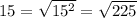 15= \sqrt{15^{2}}= \sqrt{225}