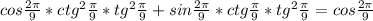 cos \frac{2 \pi }{9} * ctg^{2} \frac{ \pi }{9} * tg^{2} \frac{ \pi }{9}+sin \frac{2 \pi }{9}*ctg \frac{ \pi }{9} * tg^{2} \frac{ \pi }{9} =cos \frac{2 \pi }{9}