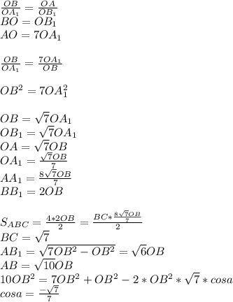 \frac{OB}{OA_{1}} = \frac{OA}{OB_{1}}\\ BO=OB_{1}\\ AO=7OA_{1}\\\\ \frac{OB}{OA_{1}} = \frac{7OA_{1}}{OB}\\\\ OB^2=7OA_{1}^2 \\\\&#10;OB=\sqrt{7}OA_{1}\\&#10;OB_{1}=\sqrt{7}OA_{1}\\&#10;OA=\sqrt{7}OB\\&#10;OA_{1}=\frac{\sqrt{7}OB}{7}\\&#10;AA_{1} = \frac{8\sqrt{7}OB}{7}\\&#10;BB_{1}=2OB\\\\&#10;S_{ABC}=\frac{4*2OB}{2}=\frac{BC * \frac{8\sqrt{7}OB}{7}}{2}\\&#10;BC=\sqrt{7}\\&#10;AB_{1} = \sqrt{ 7OB^2-OB^2 } = \sqrt{6}OB\\&#10;AB=\sqrt{10}OB\\&#10; 10OB^2=7OB^2+OB^2-2*OB^2*\sqrt{7}*cosa\\&#10; cosa=\frac{-\sqrt{7}}{7}\\ &#10;&#10;