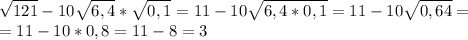 \displaystyle \sqrt{121}-10 \sqrt{6,4}* \sqrt{0,1}=11-10 \sqrt{6,4*0,1}=11-10 \sqrt{0,64}=\\=11-10*0,8=11-8=3 