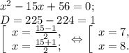 x^{2} -15x+56=0;\\D = 225- 224=1\\\left [ \begin{array}{lcl} {{x=\frac{15-1}{2}, } \\ {x=\frac{15+1}{2}; }} \end{array} \right.\Leftrightarrow\left [\begin{array}{lcl} {{x=7,} \\ {x=8.}} \end{array} \right.