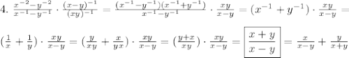 4. \ \frac{x^{-2} - y^{-2}}{x^{-1} - y^{-1}} \cdot \frac{(x - y)^{-1}}{(xy)^{-1}} = \frac{(x^{-1} - y^{-1})(x^{-1} + y^{-1})}{x^{-1} - y^{-1}} \cdot \frac{xy}{x - y} = (x^{-1} + y^{-1}) \cdot \frac{xy}{x - y} = \\\\&#10;(\frac{1}{x} + \frac{1}{y}) \cdot \frac{xy}{x - y} = (\frac{y}{xy} + \frac{x}{yx}) \cdot \frac{xy}{x - y} = (\frac{y + x}{xy}) \cdot \frac{xy}{x - y} =\boxed{\frac{x + y}{x - y}} = \frac{x}{x - y} + \frac{y}{x + y}