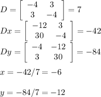 D=\left[\begin{array}{ccc}-4&3\\3&-4\end{array}\right]=7 \\Dx=\left[\begin{array}{ccc}-12&3\\30&-4\end{array}\right]=-42 \\Dy=\left[\begin{array}{ccc}-4&-12\\3&30\end{array}\right]=-84 \\ \\x=-42/7=-6 \\ \\y=-84/7=-12