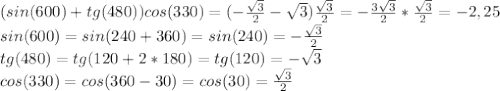 (sin(600)+tg(480))cos(330)=(-\frac{ \sqrt{3} }{2}- \sqrt{3} )\frac{ \sqrt{3} }{2}=-\frac{3 \sqrt{3} }{2}*\frac{ \sqrt{3} }{2}=-2,25\\sin(600)=sin(240+360)=sin(240)=- \frac{ \sqrt{3} }{2} \\tg(480)=tg(120+2*180)=tg(120)=- \sqrt{3} \\cos(330)=cos(360-30)=cos(30)=\frac{ \sqrt{3} }{2} 