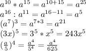 a^{10}*a^{15}=a^{10+15}=a^{25} \\ a^{16}:a^{11}=a^{16-11}=a^5 \\ (a^7)^3=a^{7*3}=a^{21} \\ (3x)^5=3^5*x^5=243x^5 \\ ( \frac{a}{5} )^4= \frac{a^4}{5^4}= \frac{a^4}{625}