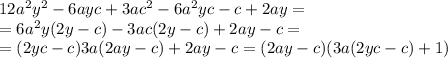 12a^{2}y^{2}-6ayc+3ac^{2}-6a^{2}yc-c+2ay = \\ =6a^{2}y(2y-c) - 3ac(2y-c) +2ay-c = \\=(2yc-c)3a(2ay-c) +2ay-c= (2ay-c)(3a(2yc-c)+1)