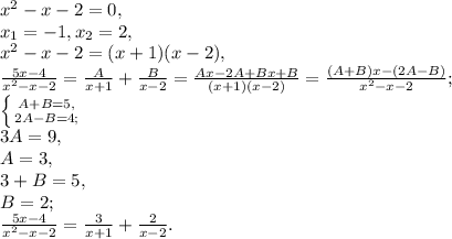 x^2-x-2=0, \\ x_1=-1, x_2=2, \\ x^2-x-2=(x+1)(x-2), \\ \frac{5x-4}{x^{2}-x-2}= \frac{A}{x+1} + \frac{B}{x-2} = \frac{Ax-2A+Bx+B}{(x+1)(x-2)} = \frac{(A+B)x-(2A-B)}{x^{2} - x -2}; \\ \left \{ {{A+B=5,} \atop {2A-B=4;}} \right. \\ 3A=9, \\ A=3, \\ 3+B=5, \\ B=2; \\ \frac{5x-4}{x^{2} - x -2} = \frac{3}{x+1} + \frac{2}{x-2}.