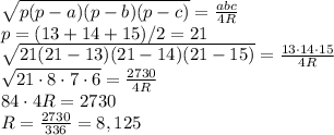 \sqrt{p(p-a)(p-b)(p-c)}= \frac{abc}{4R} \\ p = (13+14+15)/2 = 21 \\ \sqrt{21(21-13)(21-14)(21-15)} = \frac{13\cdot 14\cdot 15}{4R} \\ \sqrt{21\cdot 8 \cdot 7\cdot 6} = \frac{2730}{4R} \\ 84 \cdot 4R = 2730 \\ R = \frac{2730}{336} = 8,125