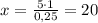 x=\frac{5\cdot1}{0,25}=20