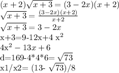 (x+2) \sqrt{x+3} = (3-2x) (x+2)&#10;&#10; \sqrt{x+3} = \frac{(3-2x)(x+2)}{x+2} &#10;&#10; \sqrt{x+3} =3-2x&#10;&#10;x+3=9-12x+4 x^{2} &#10;&#10; 4x^{2} -13x+6&#10;&#10;d=169-4*4*6= \sqrt{73} &#10;&#10;x1/x2= (13- \sqrt{73} )/8&#10;&#10;