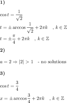 \displaystyle \textbf{1)}\\\\\cos t= \frac{1}{ \sqrt{2} } \\\\t=\pm \arccos \frac{1}{ \sqrt{2} } +2\pi k\quad ,\, k\in \mathbb Z\\\\t=\pm \frac{\pi}{4}+ 2\pi k\quad ,\, k\in\mathbb Z \\\\\textbf{2)}\\\\a=2 \Rightarrow |2|\ \textgreater \ 1 \quad \text{- no solutions}\\\\\textbf{3)}\\\\\cos t= \frac{3}{4} \\\\x=\pm \arccos \frac{3}{4} +2\pi k\quad ,\, k\in \mathbb Z