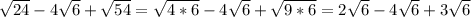 \sqrt{24}-4 \sqrt{6} + \sqrt{54} = \sqrt{4*6} -4 \sqrt{6} + \sqrt{9*6} =2 \sqrt{6} -4 \sqrt{6} +3 \sqrt{6}