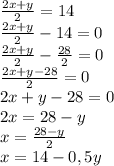 \frac{2x+y}{2} =14 \\ \frac{2x+y}{2} -14 =0 \\ \frac{2x+y}{2} - \frac{28}{2} =0 \\ \frac{2x+y-28}{2} =0 \\2x+y-28=0 \\ 2x=28-y \\ x= \frac{28-y}{2} \\ x=14- 0,5 y&#10;