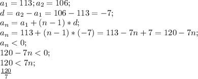 a_1=113; a_2=106;\\ d=a_2-a_1=106-113=-7;\\ a_n=a_1+(n-1)*d;\\ a_n=113+(n-1)*(-7)=113-7n+7=120-7n;\\ a_n<0;\\ 120-7n<0;\\ 120<7n;\\ \frac{120}{7}