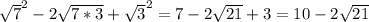 \sqrt{7} ^{2} -2 \sqrt{7*3} + \sqrt{3} ^{2} =7-2 \sqrt{21} +3=10-2 \sqrt{21}