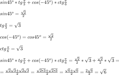 sin45^{o}*tg \frac{ \pi }{3}+cos(-45^{o})*ctg \frac{\pi}{6}\\ \\sin45^{o}= \frac{ \sqrt{2} }{2}\\ \\tg \frac{ \pi }{3}= \sqrt{3}\\ \\cos(-45^{o})=cos45^{o}=\frac{ \sqrt{2} }{2}\\ \\ctg \frac{\pi}{6}= \sqrt{3} \\ \\sin45^{o}*tg \frac{ \pi }{3}+cos(-45^{o})*ctg \frac{\pi}{6}=\frac{ \sqrt{2} }{2}* \sqrt{3}+\frac{ \sqrt{2} }{2}* \sqrt{3} = \\ \\=\frac{ \sqrt{2} \sqrt{3}+ \sqrt{2} \sqrt{3}}{2} = \frac{ \sqrt{2*3}+\sqrt{2*3} }{2} = \frac{ \sqrt{6}+ \sqrt{6} }{2}= \frac{2 \sqrt{6} }{2} = \sqrt{6} 