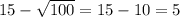 15- \sqrt{100} =15-10=5