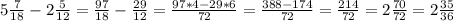 5 \frac{7}{18} - 2 \frac{5}{12} = \frac{97}{18}- \frac{29}{12} = \frac{97*4-29*6}{72} = \frac{388-174}{72} = \frac{214}{72} = 2 \frac{70}{72} = 2 \frac{35}{36}