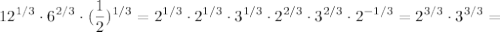 \displaystyle 12^ {1/3} \cdot 6^{2/3} \cdot ( \frac{1}{2})^{1/3}=2^{1/3} \cdot 2^{1/3} \cdot 3^{1/3} \cdot 2^{2/3} \cdot 3^{2/3} \cdot 2^{-1/3}=2^{3/3}\cdot3^{3/3}=