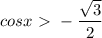 \displaystyle cosx\ \textgreater \ - \frac{ \sqrt{3}}{2} &#10;