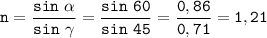 \displaystyle \tt n = \frac{sin \ \alpha}{sin \ \gamma}=\frac{sin \ 60}{sin \ 45}=\frac{0,86}{0,71}=1,21