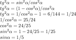 tg^{2}\alpha = sin^{2}\alpha/ cos^{2}\alpha\\ tg^{2}\alpha = (1 - cos^{2}\alpha)/ cos^{2}\alpha\\ tg^{2} \alpha= 1/ cos^{2}\alpha - 1 = 6/144=1/24\\ 1/cos^{2}\alpha=25/24\\ cos^{2}\alpha=24/25\\ sin^{2}\alpha=1 - 24/25=1/25\\ sin\alpha=1/5