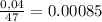 \frac{0,04}{47} = 0.00085