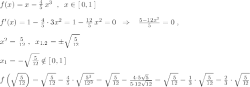 f(x)=x-\frac{4}{5}\, x^3\; \; ,\; \; x\in [\, 0,1\, ]\\\\f'(x)=1-\frac{4}{5}\cdot 3x^2=1-\frac{12}{5}\, x^2=0\; \; \Rightarrow \; \; \; \frac{5-12x^2}{5}=0\; ,\\\\x^2=\frac{5}{12}\; ,\; \; x_{1.2}=\pm \sqrt{\frac{5}{12}}\\\\x_1=-\sqrt{\frac{5}{12}}\notin [\, 0,1\, ]\\\\f\left (\sqrt{\frac{5}{12}}\right )=\sqrt{\frac{5}{12}}-\frac{4}{5}\cdot \sqrt{\frac{5^3}{12^3}}=\sqrt{\frac{5}{12}}-\frac{4\cdot 5\sqrt5}{5\cdot 12\sqrt{12}}=\sqrt{\frac{5}{12}}-\frac{1}{3}\cdot \sqrt{\frac{5}{12}}=\frac{2}{3}\cdot \sqrt{\frac{5}{12}}