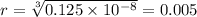 r = \sqrt[3]{0.125 \times 10 {}^{ - 8} } = 0.005