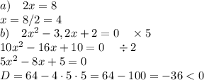 a)\quad 2x=8\\x=8/2=4\\ b)\quad2 x^2-3,2x+2=0\quad\times5\\10x^2-16x+10=0\quad\div 2\\5x^2-8x+5=0\\D=64-4\cdot5\cdot5=64-100=-36<0