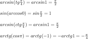 arcsin (tg \frac{ \pi }{4} )=arcsin 1= \frac{ \pi }{2}\\ \\&#10;sin(arccos 0)=sin \frac{ \pi }{2} = 1\\\\&#10;arcsin(ctg \frac{ \pi }{4} )=arcsin1=\frac{ \pi }{2} \\\\&#10;arctg(cos \pi )=arctg (-1)=-arctg1=- \frac{ \pi }{4} 