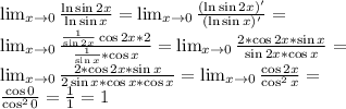 \lim_{x \to 0}\frac{\ln \sin2x}{\ln \sin x}=\lim_{x \to 0}\frac{(\ln \sin2x)'}{(\ln \sin x)'}=\\ \lim_{x \to 0}\frac{\frac{1}{\sin2x}\cos2x*2}{\frac{1}{\sin x}*\cos x}=\lim_{x \to 0}\frac{2*\cos2x*\sin x}{\sin2x*\cos x}=\\ \lim_{x \to 0}\frac{2*\cos2x*\sin x}{2 \sin x*\cos x*\cos x}=\lim_{x \to 0}\frac{\cos2x}{ \cos^2 x}=\\ \frac{\cos 0}{ \cos^2 0}=\frac{1}{1}=1