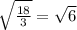 \sqrt{ \frac{18}{3} } = \sqrt{6}