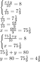 \begin{cases} \frac{x+y}{10}=8\\ \frac x{10}=7\frac59 \end{cases}\\ \frac x{10}=7\frac59\\ \frac x{10}=\frac{68}9\\ x=\frac{680}9=75\frac59\\ \begin{cases} \frac{75\frac59+y}{10}=8\\ x=75\frac59 \end{cases}\\ {75\frac59+y}=80\\ y=80-75\frac59=4\frac49