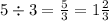 5 \div 3 = \frac{5}{3} = 1 \frac{2}{3}