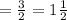 = \frac{3}{2} = 1 \frac{1}{2}