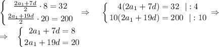 \displaystyle \left \{ {{ \frac{2a_1+7d}{2}\cdot 8 =32} \atop { \frac{2a_1+19d}{2}\cdot 20=200 }} \right. ~\Rightarrow~~~ \left \{ {{4(2a_1+7d)=32~~|:4} \atop {10(2a_1+19d)=200~~|:10}} \right. \Rightarrow~~\\ \\ \Rightarrow~~ \left \{ {{2a_1+7d=8} \atop {2a_1+19d=20}} \right.