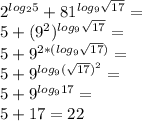 2^{log_2 5}+81^{log_9 \sqrt{17}}=\\ 5+(9^2)^{log_9 \sqrt{17}}=\\ 5+9^{2*(log_9 \sqrt{17})}=\\ 5+9^{log_9 (\sqrt{17})^2}=\\ 5+9^{log_9 17}=\\ 5+17=22