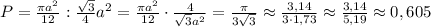 P=\frac{\pi a^2}{12}:\frac{\sqrt3}4a^2=\frac{\pi a^2}{12}\cdot\frac4{\sqrt3a^2}=\frac{\pi}{3\sqrt3}\approx\frac{3,14}{3\cdot1,73}\approx\frac{3,14}{5,19}\approx0,605