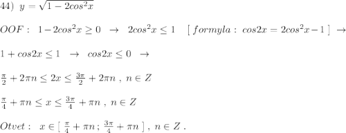 44)\; \; y=\sqrt{1-2cos^2x}\\\\OOF:\; \; 1-2cos^2x\geq 0\; \; \to \; \; 2cos^2x\leq 1\; \; \; \; [\; formyla:\; cos2x=2cos^2x-1\; ]\; \to \\\\1+cos2x\leq 1\; \; \to \; \; cos2x\leq 0\; \; \to \\\\\frac{\pi}{2}+2\pi n\leq 2x\leq \frac{3\pi }{2}+2\pi n\; ,\; n\in Z\\\\\frac{\pi}{4}+\pi n\leq x\leq \frac{3\pi }{4}+\pi n\; ,\; n\in Z\\\\Otvet:\; \; x\in [\; \frac{\pi}{4}+\pi n\, ;\, \frac{3\pi }{4}+\pi n\; ]\; ,\; n\in Z\; .