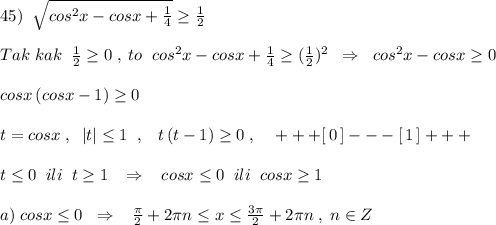 45)\; \; \sqrt{cos^2x-cosx+\frac{1}{4}}\geq \frac{1}{2}\\\\Tak\; kak\; \; \frac{1}{2}\geq 0\; ,\; to\; \; cos^2x-cosx+\frac{1}{4}\geq (\frac{1}{2})^2\; \; \Rightarrow \; \; cos^2x-cosx\geq 0\\\\cosx\, (cosx-1)\geq 0\\\\t=cosx\; ,\; \; |t|\leq 1\; \; ,\; \; \; t\, (t-1)\geq 0\; ,\; \; \; \; +++[\, 0\, ]---[\, 1\, ]+++\\\\t\leq 0\; \; ili\; \; t\geq 1\; \; \; \Rightarrow \; \; \; cosx\leq 0\; \; ili\; \; cosx\geq 1\\\\a)\; cosx\leq 0\; \; \Rightarrow \; \; \; \frac{\pi}{2}+2\pi n\leq x\leq \frac{3\pi}{2}+2\pi n\; ,\; n\in Z