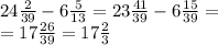 24 \frac{2}{39} - 6 \frac{5}{13} = 23 \frac{41}{39} - 6 \frac{15}{39} = \\ = 17 \frac{26}{39} = 17 \frac{2}{3}