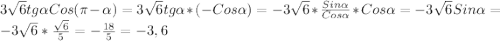 3\sqrt{6}tg\alpha Cos(\pi -\alpha)=3\sqrt{6} tg\alpha*(-Cos\alpha)=-3\sqrt{6}*\frac{Sin\alpha }{Cos\alpha}*Cos\alpha=-3\sqrt{6}Sin\alpha=-3\sqrt{6}*\frac{\sqrt{6} }{5}=- \frac{18}{5}=-3,6