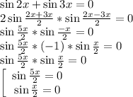 \sin{2x}+\sin{3x}=0\\2\sin{\frac{2x+3x}{2} }*\sin{\frac{2x-3x}{2} }=0\\\sin{\frac{5x}{2} }*\sin{\frac{-x}{2} }=0\\\sin{\frac{5x}{2} }*(-1)*\sin{\frac{x}{2} }=0\\\sin{\frac{5x}{2} }*\sin{\frac{x}{2} }=0\\\left[\begin{array}{cc}\sin{\frac{5x}{2} }=0\\\sin{\frac{x}{2} }=0\end{array}